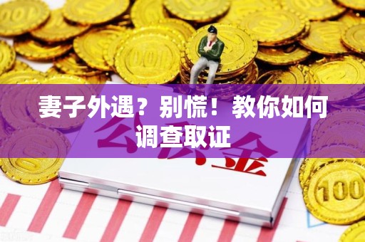 武夷山妻子外遇?别慌!教你如何调查取证 武夷山妻子外遇?别慌!教你如何调查取证