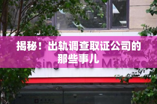 武夷山揭秘！出轨调查取证公司的那些事儿