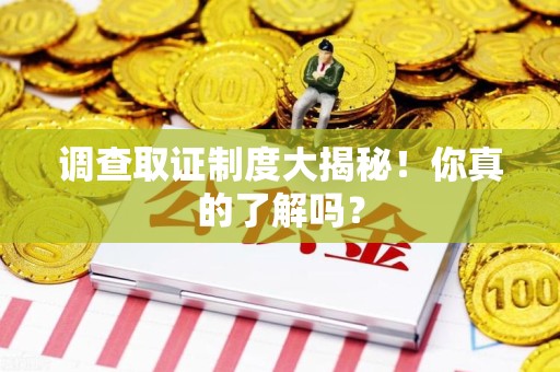 武夷山调查取证制度大揭秘！你真的了解吗？