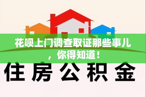 武夷山花呗上门调查取证那些事儿,你得知道! 武夷山花呗上门调查取证那些事儿,你得知道!