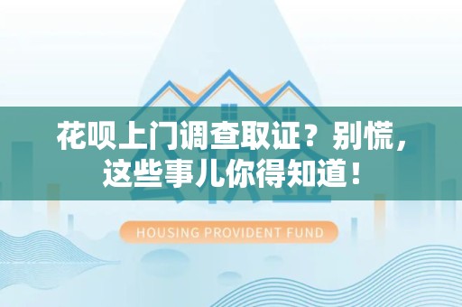 武夷山花呗上门调查取证？别慌，这些事儿你得知道！