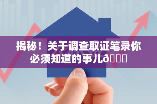 武夷山揭秘！关于调查取证笔录你必须知道的事儿😎