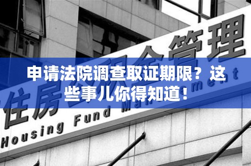 武夷山申请法院调查取证期限？这些事儿你得知道！