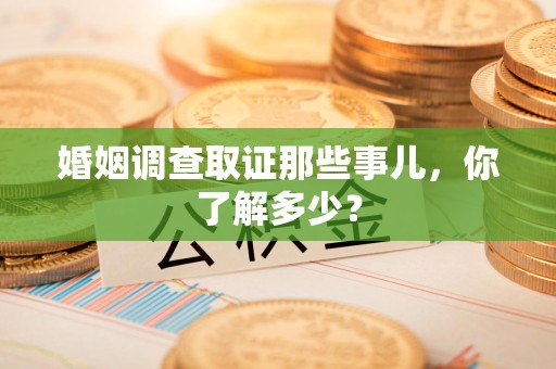 武夷山婚姻调查取证那些事儿，你了解多少？