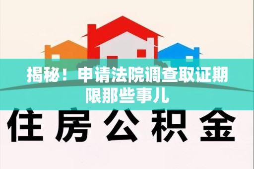 武夷山揭秘！申请法院调查取证期限那些事儿