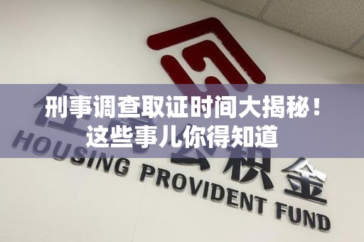 武夷山刑事调查取证时间大揭秘！这些事儿你得知道