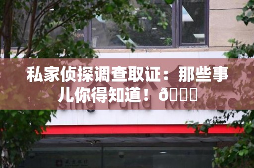 武夷山私家侦探调查取证：那些事儿你得知道！😎