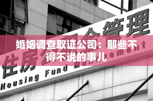 武夷山婚姻调查取证公司：那些不得不说的事儿