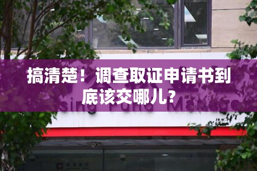 武夷山搞清楚！调查取证申请书到底该交哪儿？