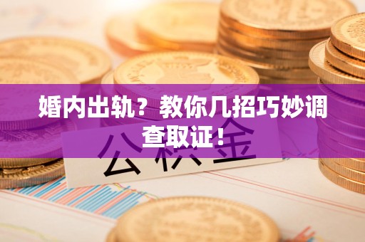 武夷山婚内出轨？教你几招巧妙调查取证！