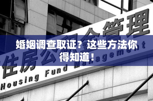 武夷山婚姻调查取证？这些方法你得知道！