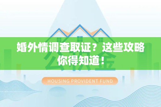 武夷山婚外情调查取证？这些攻略你得知道！