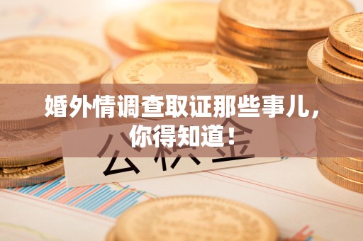 武夷山婚外情调查取证那些事儿，你得知道！