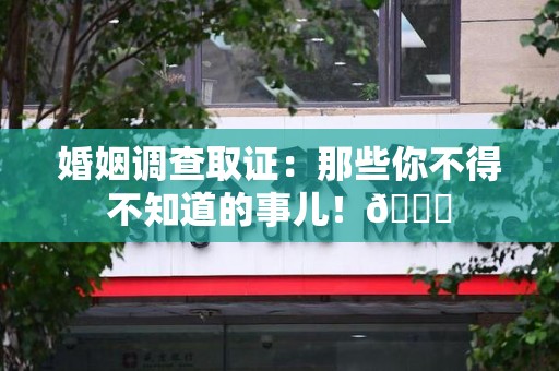 武夷山婚姻调查取证：那些你不得不知道的事儿！😎