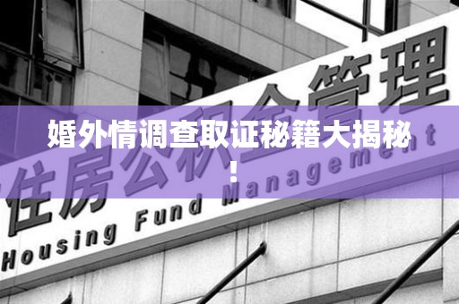 武夷山婚外情调查取证秘籍大揭秘！