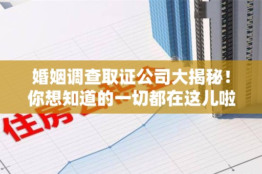 武夷山婚姻调查取证公司大揭秘！你想知道的一切都在这儿啦😉