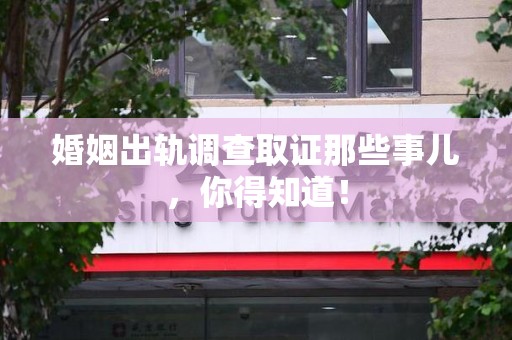 武夷山婚姻出轨调查取证那些事儿，你得知道！