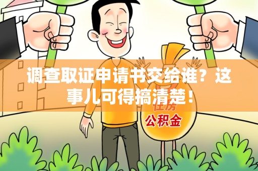 武夷山调查取证申请书交给谁？这事儿可得搞清楚！