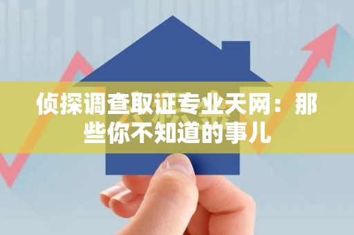 武夷山侦探调查取证专业天网：那些你不知道的事儿