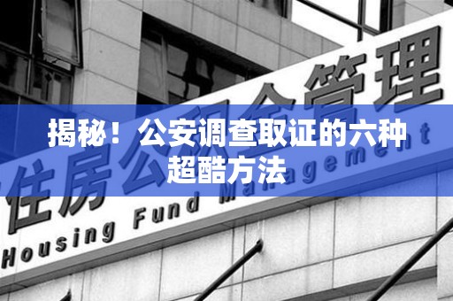 武夷山揭秘！公安调查取证的六种超酷方法