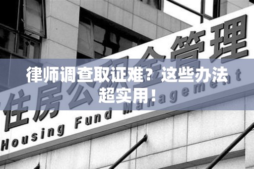 武夷山律师调查取证难？这些办法超实用！