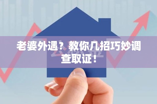 武夷山老婆外遇？教你几招巧妙调查取证！