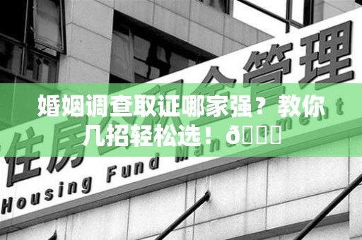 武夷山婚姻调查取证哪家强？教你几招轻松选！😎