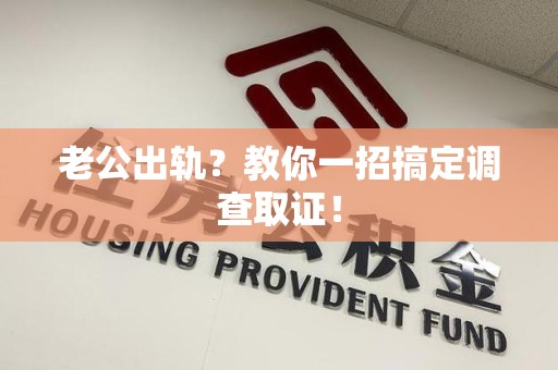 武夷山老公出轨？教你一招搞定调查取证！