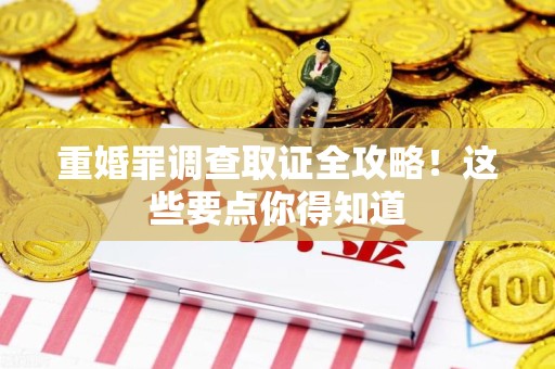武夷山重婚罪调查取证全攻略！这些要点你得知道