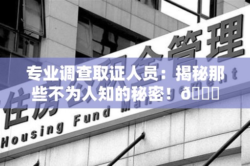 武夷山专业调查取证人员:揭秘那些不为人知的秘密!😎 武夷山专业调查取证人员:揭秘那些不为人知的秘密!😎