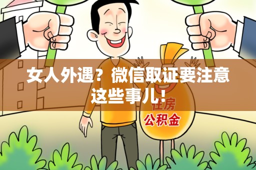武夷山女人外遇？微信取证要注意这些事儿！