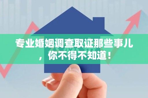 武夷山专业婚姻调查取证那些事儿，你不得不知道！
