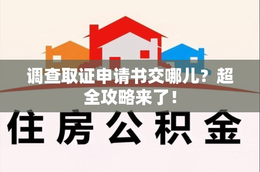武夷山调查取证申请书交哪儿？超全攻略来了！