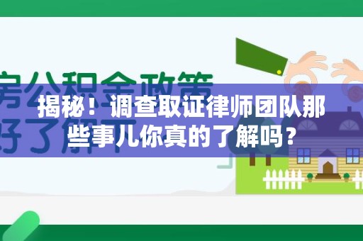 武夷山揭秘！调查取证律师团队那些事儿你真的了解吗？