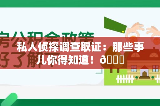 武夷山私人侦探调查取证：那些事儿你得知道！😎