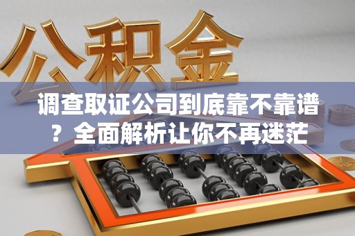 武夷山调查取证公司到底靠不靠谱？全面解析让你不再迷茫