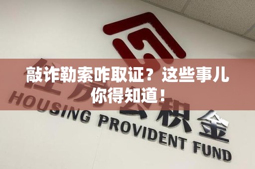 武夷山敲诈勒索咋取证？这些事儿你得知道！