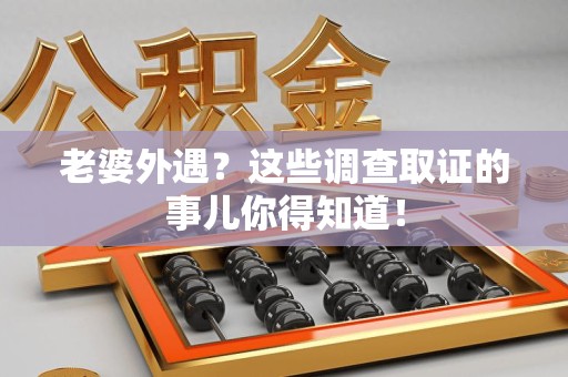 武夷山老婆外遇？这些调查取证的事儿你得知道！
