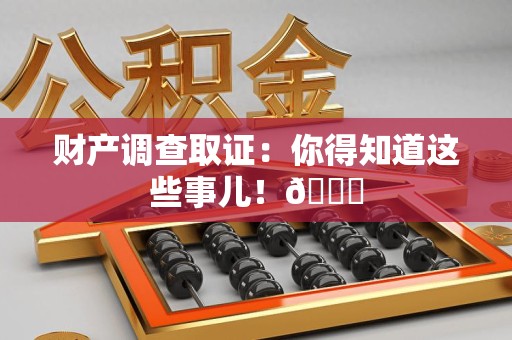 武夷山财产调查取证：你得知道这些事儿！😎