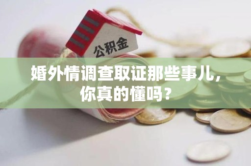 武夷山婚外情调查取证那些事儿，你真的懂吗？
