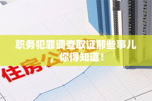 武夷山职务犯罪调查取证那些事儿，你得知道！