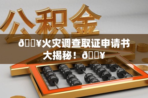 武夷山🔥火灾调查取证申请书大揭秘！🔥