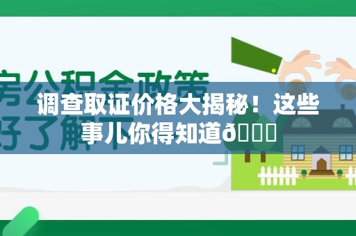 武夷山调查取证价格大揭秘！这些事儿你得知道😎