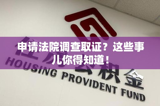 武夷山申请法院调查取证？这些事儿你得知道！