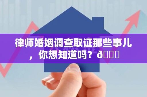 武夷山律师婚姻调查取证那些事儿，你想知道吗？😎