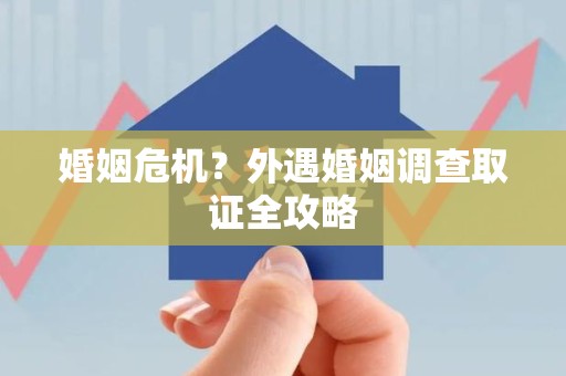 武夷山婚姻危机？外遇婚姻调查取证全攻略