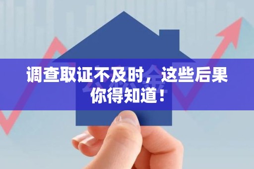 武夷山调查取证不及时，这些后果你得知道！