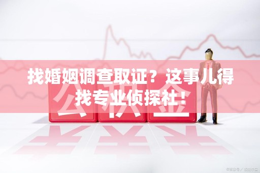 武夷山找婚姻调查取证？这事儿得找专业侦探社！