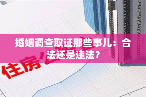 武夷山婚姻调查取证那些事儿：合法还是违法？