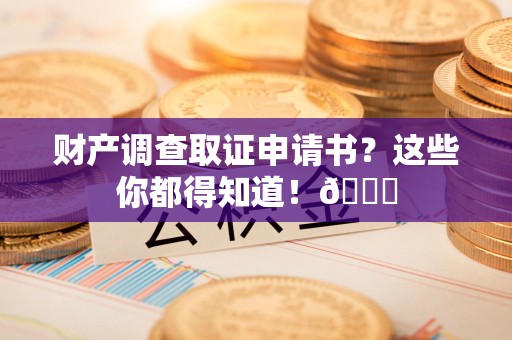 武夷山财产调查取证申请书？这些你都得知道！😎